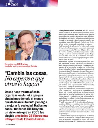 “Todos podemos cambiar la sociedad”. En esta frase se
                                                       resume la ﬁlosofía de Ashoka, una organización no lu-
                                                       crativa fundada en 1980 con el objetivo de dar apoyo a
                                                       emprendedores... sociales de cualquier parte del mun-
                                                       do. La idea se le ocurrió a Bill Drayton, un neoyorkino
                                                       formado en economía y derecho en universidades tan
                                                       prestigiosas como Yale, Harvard, Oxford... que desde
                                                       niño se mostró preocupado por mejorar su entorno.
                                                       Dada la sintonía de Ashoka con los valores de la banca
                                                       cívica, en Cancha quisimos que nos contara en primera
                                                       persona su experiencia. Alto, muy delgado, de tez páli-
                                                       da y sonrisa beatíﬁca, nadie diría que quien nos recibe
                                                       es lo que se dice un señor “importante”, que fue desig-
                                        ARMANDO WAAK



                                                       nado en 2005 como uno de los 25 líderes más inﬂu-
                                                       yentes de los Estados Unidos y propuesto para candi-
                                                       dato al Nobel de la Paz.
                                                       A los 19 años, viajó a la India en compañía de tres ami-
Entrevista con Bill Drayton,                           gos: compraron un viejo Volkswagen en Alemania y
                                                       desde allí partieron rumbo a Oriente. Eran los años 60,
fundador y director general de Ashoka                  la época de las utopías, las revueltas por los derechos
                                                       civiles en Estados Unidos... Aquella aventura marcó el
                                                       futuro profesional de los cuatro jóvenes. Ellos, proce-

“Cambia las cosas.                                     dentes de un país boyante, se sentían conmovidos por
                                                       la gente que empezaban a conocer y que, en su mayo-


No esperes a que                                       ría, carecía de lo más básico. Además, en esa época en
                                                       Estados Unidos se estaba difundiendo la ﬁlosofía de no
                                                       violencia impulsada por Gandhi. “Si quieres cambiar el

otros lo hagan”                                        mundo empieza por cambiar tú mismo”, decía el en-
                                                       juto paciﬁsta indio a quien nuestro entrevistado cita
                                                       varias veces a lo largo de la conversación.
                                                       Hijo de una violonchelista australiana que emigró muy
                                                       joven a los Estados Unidos, y de un explorador ame-
Desde hace treinta años la                             ricano, Bill Drayton conﬁesa que vivió una infancia
                                                       privilegiada en la ciudad multicultural de Nueva York.
organización Ashoka apoya a                            “Tenías libertad, y cualquier cosa que te interesaba la
ciudadanos de todo el mundo                            podías buscar y explorar. Cogías el metro y en unas pa-
                                                       radas descubrías otro continente”, aﬁrma.
que dedican su talento y energía                       ¿Y qué le interesaba a él? Desde niño, detestaba las ma-
                                                       temáticas, el latín y, en cambio, sentía atracción por la
a mejorar la sociedad. Hablamos                        historia, la geografía y la lengua “porque me ayudaban
                                                       a comprender cómo funciona la sociedad, lo cual resul-
con su fundador, Bill Drayton,                         ta fascinante”, explica, y reconoce haber tenido mucha
                                                       suerte, “el entorno familiar, la escuela, la ciudad... eran
un visionario que en 2005 fue                          un gran apoyo”.
elegido uno de los 25 líderes más                      La entrevista tiene lugar en su despacho de las oﬁcinas
                                                       centrales de Ashoka, en Arlington. Desde ese piso nú-
inﬂuyentes de Estados Unidos.                          mero 20 se pueden contemplar los lugares más visita-
                                                       dos de Washington DC: la Casa Blanca, el monumento
 56 – CANCHA NOV 09
 