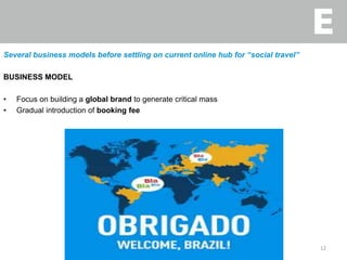 Several business models before settling on current online hub for “social travel”
BUSINESS MODEL
• Focus on building a global brand to generate critical mass
• Gradual introduction of booking fee
12
 
