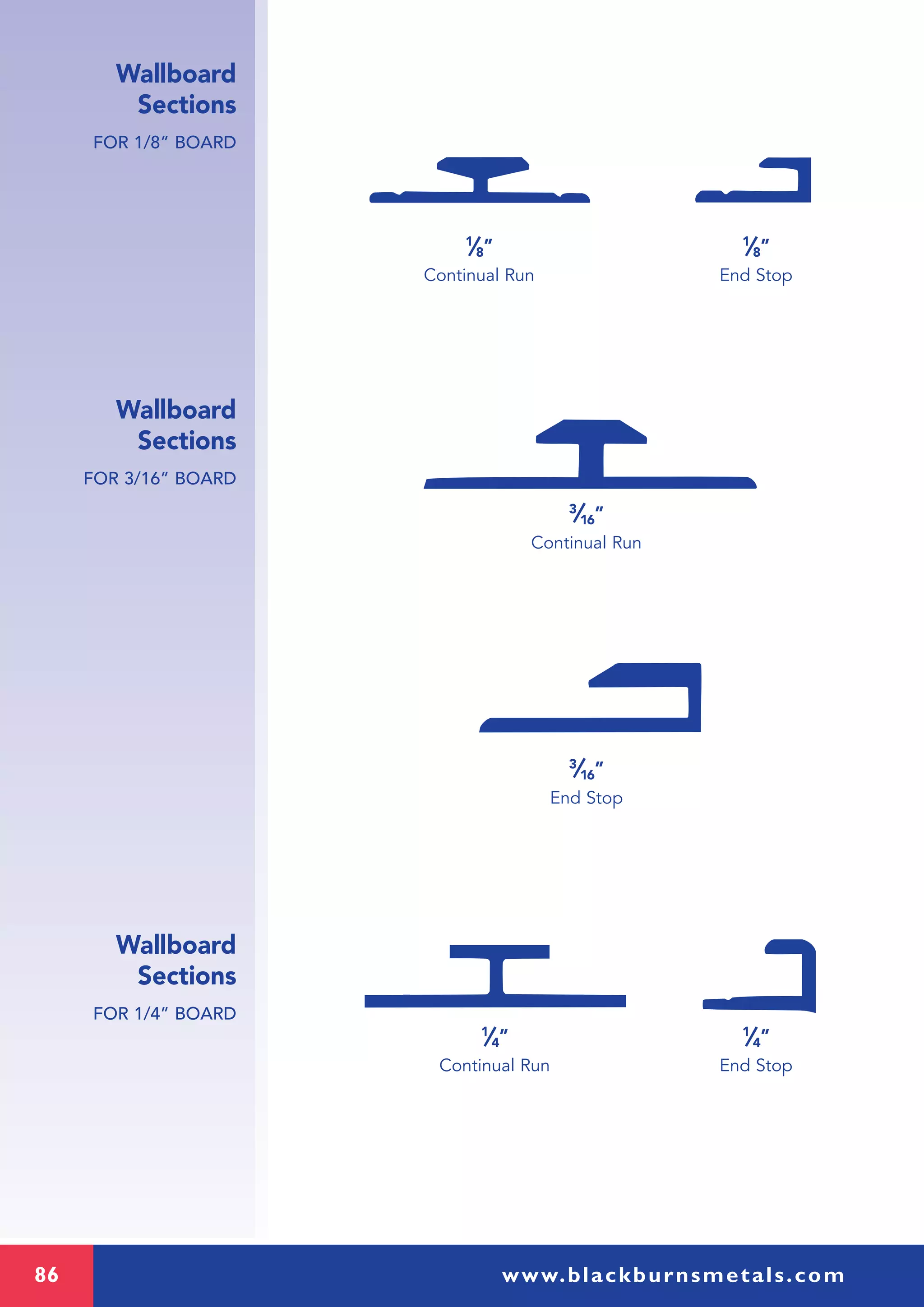 86 www.blackburnsmetals.com
Wallboard
Sections
FOR 1/8” BOARD
Wallboard
Sections
FOR 3/16” BOARD
Wallboard
Sections
FOR 1/4” BOARD
1
⁄8” 1
⁄8”
Continual Run End Stop
3
⁄16”
Continual Run
3
⁄16”
End Stop
1
⁄4” 1
⁄4”
Continual Run End Stop
 