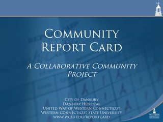 Community
Report Card
A Collaborative Community
Project
City of Danbury
Danbury Hospital
United Way of Western Connecticut
Western Connecticut State University
www.wcsu.edu/reportcard
 