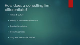 How does a consulting firm
differentiate?
 Values & Culture
 Industry or functional specialisation
 Specialist knowledge
 Consulting process
 Long term sales vs one off sales
 