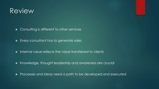 Review
 Consulting is different to other services
 Every consultant has to generate sales
 Internal value reflects the value transferred to clients
 Knowledge, thought leadership and awareness are crucial
 Processes and ideas need a path to be developed and executed
 
