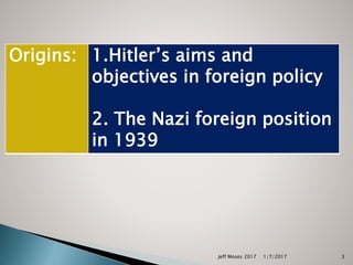 Jeff Moses 2017 3
Origins: 1.Hitler’s aims and
objectives in foreign policy
2. The Nazi foreign position
in 1939
1/7/2017
 