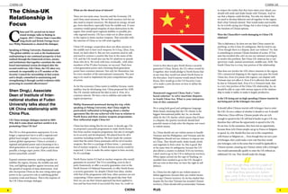 6 7CHINA PLUS
CHINA-UK
C
hina and UK carried out its latest
round strategic talks in Beijing in
August, 2015. Chinese State Councillor
Yang Jiechi and British Foreign Secre-
tary Philip Hammond co-chaired the dialogue.
Speaking at Peking University, Hammond said,
“The global stability we seek as the fundamental
underpinning to our continued prosperity is best
realised through the framework of laws, norms,
and institutions that together constitute the rules
based international system developed after the
second world war. Like China, the UK takes very
seriously its responsibly as a P5 member of the
Security Council for stewardship of that system
and is deeply committed to maintaining and
strengthening it through careful evolution while
protecting its essential effectiveness.”
Shen DingLi, Associate
Dean of Institute of Inter-
national studies at Fudan
University talks about the
UK China relationship with
China Plus.
UK China strategic dialogue started in 2005.
Why did it come about and how useful is it in
promoting China UK ties?
The UK is a first generation superpower. It is no
longer a superpower but it is still a regional and
global heavyweight. America is a second gen-
eration global superpower. China is certainly a
regional and global power and is looming to be a
third generation of a new type of great power and
possibly a benign super power. How could these
powers peacefully coexist?
Expand common interests, working together to
stabilise the region, Eurasia, the middle east and
Asia, and fighting together against terrorism and
the spread of weapons of mass destruction. And
also incorporate China as the new rising status quo
power to lay a proactive role in stabilising global
economy, trade and finance. That is the impetus of
the UK China strategic dialogue.
What are the shared areas of interest?
There are two main areas. Security and the Economy. UK
and China need resources. We are both resource rich but we
also need to import resources. We depend on energy, oil and
gas, from elsewhere, especially from the middle east. if some
countries would spread weapons of mass destruction in the
region, that would upset regional stability or possibly pro-
voke regional tension. UK has a stake not to allow anyone
in the region to attain nuclear weapons. That coincides with
the interests of China so we will work together.
China UK strategic cooperation does not allow anyone in
the middle east to have such weapons, be it Iraq, Libya, Iran,
Israel, we don’t allow it. But our two countries need to talk
and need to censure a country like Iran in the name of the
UN, and the UK would also use the EU platform to punish
those who do it. We work with Iran, eventually , with other
members of the P5 plus Germany, we succeed. That’s how
a first generation power and a looming third generation
power have common interests. Not only for themselves, but
for every member of the international community. The next
step is we need to implement the joint comprehensive plan
of action.
As for the economy, China wants to stabilise Eurasia, wants
stabilise Asia by developing Asia. China proposed the AIIB.
The UK warmly embraced the idea to join it. First, it’s a
common interest. We have a lot to stabilise and make the
region prosperous.
Phillip Hammond mentioned during his trip, while
speaking at Peking University, that China might be
particularly influential in bringing about a similar
agreement like the one achieved with Iran in relation to
North Korea and their nuclear weapons progreamme.
How influential might China be?
China has been doing this for ten years. A decade ago, Chi-
na proposed a peaceful programme to make North Korea
free from nuclear weapons programme, but also to strength-
en its security and development. We played host for all 6
countries including ourselves. We have made the commit-
ment that the entire Korea peninsula will be rid of nuclear
weapons. But this is a package of three items. 1, peninsula
free of nuclear weapons. 2, North Korean security would be
respected. 3, how to make the entire region to have security.
So, it’s a package.
North Korea insists if it had no nuclear weapons who would
guarantee its security? The US is unwilling, even in the 6
party framework, to offer a security guarantee; even in the
North Korean US bilateral framework, to offer North Korea
a security guarantee. So, despite China’s best ideas, similar
with that of the programme with Iran, other partners are not
cooperating. China cannot make this good idea bear fruit.
Now we can see that China’s approach has been applied to
Iran and has been kind of successful this time. So, could we
revert to this idea to give North Korea a security
guarantee? China, Russia, the US, others would do
it together, they would pledge to North Korea that
at any time they would not attack North Korea in
the first place. And if anyone would attack North
Korea, they would go to the UN Security Coun-
cil to make a joint decision on how to defeat the
aggression.
Hammond suggested China find a “rules
based solution” to solve maritime disputes
in South China Sea. What is your interpreta-
tion of this comment?
He is using both good and ambiguous language.
Rules based, meaning that the UN charter is the
biggest international public law. So, we should
abide by the UN charter, which means that if there
is a dispute, the (parties involved) should find
peaceful means to help solve the dispute; not resort
to violent means.
So, China should not use violent means to handle
Vietnam and the Philippines, and Vietnam and the
Philippines should not use violence to impose war
on China. They should smile, shake hands, drink
and negotiate to find a deal. So, this is good. But
at the same time it’s ambiguous, because the UN
also allows a country to defend. If it’s my territory,
I don’t need to go to the UN to defend my territory.
When Japan carried out the rape of Nanking, we
wouldn’t have needed to go to the UN, though it
did not exist at that time; we have the right to self
defence.
So, China has the right to use violent means to
defeat aggressors, because they use violent means
to occupy Chinese territory. So, he has eluded that
despite the fact that Vietnam has invaded Chinese
territory, China should still accommodate Vietnam
to respect the reality that they have taken your island, you
should still smile and shake hands with Vietnam. And we
say that a dispute could develop. You take my island, but
we need to develop fisheries and oil together in the region;
that’s what Vietnam denied. That would make real trouble.
So, he is both saying nice things, but is also trying to restrain
the freedom of China’s options.
Were the Chancellor’s words damaging to China UK
relations?
This is diplomacy; he does not say that China cannot do
anything, so this is how it’s ambiguous. But he tried to say,
“Even though there is a dispute, don’t use violence.” So, that
is something to restrain China’s freedom of action. If Viet-
nam has invaded why can’t we use our national sovereignty
to resolve this problem. But China UK relations has a vast
spectrum: trade, mutual investment, middle east, AIIB. The
South China Sea is a tiny, tiny portion of the relationship.
That does not involve the UK’s direct interests in the region.
UK’s commercial shipping to the region may pass the South
China Sea. Even if it passes (the region), our dispute with
Vietnam may not affect it. Even if it is affected, that would
be due to Vietnam’s fault. Even if it is Vietnam’s fault, that
is a very tiny portion of the China UK relationship. So, we
should be able to cope with various aspects of the relation-
ship to make it stable; to make it largely productive.
Is the UK losing out on high spending Chinese tourists by
not being part of the Schengen visa zone?
It should (allow Chinese tourists with Schengen visas to enter
the UK). It’s not a subject of whether it should or not. It should!
Otherwise, China will lose. Chinese people who are rich
enough to spend in the UK will find it harder to get a UK visa,
therefore they will lose the opportunity to spend in the UK;
it’s our loss. In the meantime, they have lost an opportunity,
because these rich Chines people can go to France or Belgium
to spend. So, why should they lose out in this competition
with France or Belgium etc… Even though they are not a part
of Schengen, they could make a new rule that they would
join Schengen, only in the sense that it would be applicable to
Chinese tourists, meaning any Chinese citizen with a Schengen
visa would automatically qualify to enter the UK without an
additional UK visa. They should make the change.
The China-UK
Relationship in
Focus
Even though they are not a part of
Schengen, they could make a new
rule that they would join Schen-
gen, only in the sense that it would
be applicable to Chinese tourists.
CHINA-UK
 