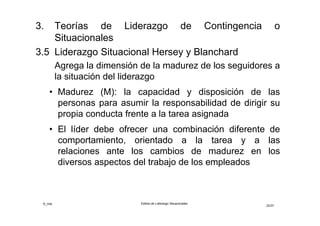 ©_mta Estilos de Liderazgo Situacionales
22/33
• El modelo de liderazgo de Hersey y Blanchard
presenta cuatro estilos de liderazgo: Tarea (S1),
Persona – Tarea (S2), Persona (S3) y Cultura de
Liderazgo (S4), cada uno es una combinación de
comportamiento orientado a la tarea y a la
persona
• Cada estilo es idóneo para un nivel final de
madurez de los seguidores, graduados de menor
a mayor madurez (M1, M2, M3 y M4)
 