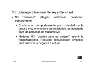 ©_mta Estilos de Liderazgo Situacionales
27/33
 S4 “Cultura de liderazgo”: confiar, observar, facilitar,
guiar
• Combina un comportamiento poco orientado a la
tarea y poco orientado a las relaciones, es
apropiado para personas de madurez M4
• Madurez M4: “pueden y quieren” asumir la
responsabilidad. La competencia y seguridad de los
seguidores disminuyen la necesidad de dirección y
apoyo
 
