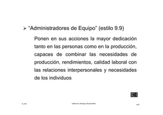 ©_mta Estilos de Liderazgo Situacionales
8/33
 “Administradores de Equipo” (estilo 9.9)
Ponen en sus acciones la mayor dedicación
tanto en las personas como en la producción,
capaces de combinar las necesidades de
producción, rendimientos, calidad laboral con
las relaciones interpersonales y necesidades
de los individuos
 