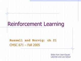 Reinforcement Learning
Russell and Norvig: ch 21
CMSC 671 – Fall 2005
Slides from Jean-Claude
Latombe and Lise Getoor
 