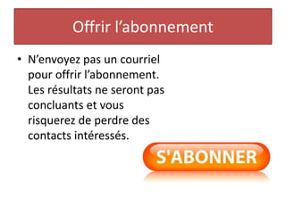 Offrir l’abonnement
• N’envoyez pas un courriel
pour offrir l’abonnement.
Les résultats ne seront pas
concluants et vous
risquerez de perdre des
contacts intéressés.
 
