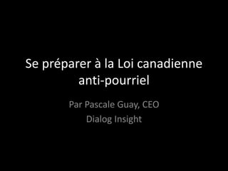 Se préparer à la Loi canadienne
anti-pourriel
Par Pascale Guay, CEO
Dialog Insight
 
