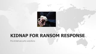 KIDNAP FOR RANSOM RESPONSE
Pro-Intell security solutions
 