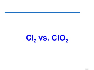 Slide 1
Cl2 vs. ClO2
 