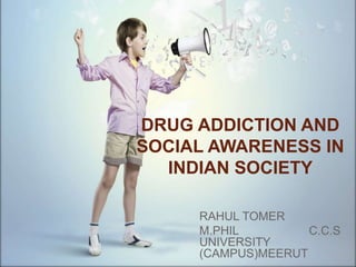 RAHUL TOMER
M.PHIL C.C.S
UNIVERSITY
(CAMPUS)MEERUT
DRUG ADDICTION AND
SOCIAL AWARENESS IN
INDIAN SOCIETY
 