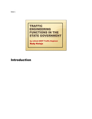 Slide 1
TRAFFIC
ENGINEERING
FUNCTIONS IN THE
STATE GOVERNMENT
by retired ADOT Traffic Engineer
Rudy Kolaja
Introduction
 