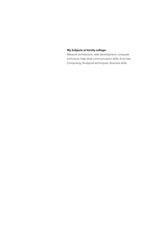 My Subjects at Varsity college:
Network architecture; web development; computer
archicture; help desk communication skills; End User
Computing; Analytical techniques; Business skills.
 