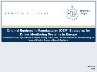 Original Equipment Manufacturer (OEM) Strategies for
Driver Monitoring Systems in Europe
Behavior-Based Systems to Remain Strong Until 2021 Despite Advanced Functionality of
Inward-Facing Camera-Based Systems
MB86-18
2015
 