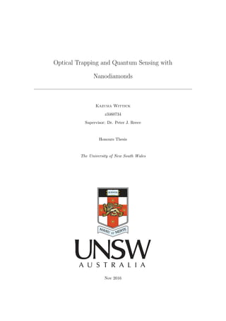 Optical Trapping and Quantum Sensing with
Nanodiamonds
Kazuma Wittick
z3460734
Supervisor: Dr. Peter J. Reece
Honours Thesis
The University of New South Wales
Nov 2016
 