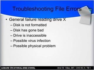Troubleshooting File Errors
• General failure reading drive X
– Disk is not formatted
– Disk has gone bad
– Drive is inaccessible
– Possible virus infection
– Possible physical problem
 