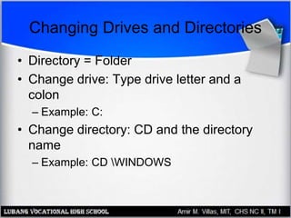 Changing Drives and Directories
• Directory = Folder
• Change drive: Type drive letter and a
colon
– Example: C:
• Change directory: CD and the directory
name
– Example: CD WINDOWS
 