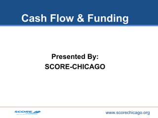 www.scorechicago.org
Cash Flow & Funding
Presented By:
SCORE-CHICAGO
 