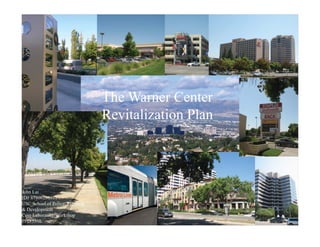 The Warner Center
Revitalization Plan
John Lai
ID# 87800258101
USC School of Policy, Planning,
& Development
Core Laboratory/Workshop
PPD 531L
 