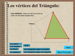 Los vértices del Triángulo:
Los vértices: Cada uno de los puntos de
unión de dos lados adyacentes.
Vértices
Los triángulos según sus lados
Los triángulos según sus ángulos
Área
Los ángulos:
Los lados:
La altura:
La mediana: Menú Principal
Atrás
 
