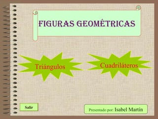 Figuras geométricas
Presentado por: Isabel MartínSalir
Triángulos Cuadriláteros
 