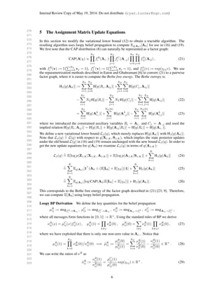 270
271
272
273
274
275
276
277
278
279
280
281
282
283
284
285
286
287
288
289
290
291
292
293
294
295
296
297
298
299
300
301
302
303
304
305
306
307
308
309
310
311
312
313
314
315
316
317
318
319
320
321
322
323
Internal Review Copy of May 19, 2014: Do not distribute. (ryan.turner@ngc.com)
5 The Assignment Matrix Update Equations
In this section we modify the variational lower bound (12) to obtain a tractable algorithm. The
resulting algorithm uses loopy belief propagation to compute Eq(Ak)[Ak] for use in (16) and (19).
We ﬁrst note that the CAP distribution (8) can naturally be represented as a factor graph:
CAP(A|χ) ∝
NT
i=1
fR
i (Ai,·)
NZ
j=1
fC
j (A·,j)
NT
i=0
NZ
j=0
fS
ij(Aij) , (21)
with fR
i (v) := I{
NZ
j=0 vj = 1}, fC
j (v) := I{
NT
i=0 vi = 1}, and fS
ij(v) := exp(χijv). We use
the reparametrization methods described in Eaton and Ghahramani [6] to convert (21) to a pairwise
factor graph, where it is easier to compute the Bethe free energy. The Bethe entropy is:
Hβ[q(Ak)] :=
NT
i=1
NZ
j=0
H[q(Ri, Aij)] +
NZ
j=1
NT
i=0
H[q(Cj, Aij)]
−
NT
i=1
NZH[q(Ri)] −
NZ
j=1
NT H[q(Cj)] −
NT
i=1
NZ
j=1
H[q(Aij)] (22)
=
NT
i=1
H[q(Ak
i,·)] +
NZ (k)
j=1
H[q(Ak
·,j)] −
NT
i=1
NZ (k)
j=1
H[q(Ak
i,j)] (23)
where we introduced the constrained auxiliary variables Ri = Ai,· and Cj = A·,j and used the
implied relation H[q(Ri, Aij)] = H[q(Ri)] + H[q(Aij|Ri)] = H[q(Ri)] = H[q(Ai,·)].
We deﬁne a new variational lower bound Lβ(q), which merely replaces H[q(Ak)] with Hβ[q(Ak)].
Note that Lβ(q)
c
= L(q) with respect to q(X1:K, S1:K), which implies the state posterior updates
under the old bound L(q) in (16) and (19) remain unchanged with the new bound Lβ(q). In order to
get the new update equations for q(Ak) we examine Lβ(q) in terms of q(A1:K):
Lβ(q)
c
= E[log p(Z1:K|X1:K, A1:K)] + E[log p(A1:K|S1:K)] +
K
k=1
Hβ[q(Ak)] (24)
c
=
K
k=1
Eq(Ak)[1 (Ak (E[Lk] + E[χk]))1] +
K
k=1
Hβ[q(Ak)] (25)
c
=
K
k=1
Eq(Ak)[log CAP(Ak|E[Lk] + E[χk])] + Hβ[q(Ak)] . (26)
This corresponds to the Bethe free energy of the factor graph described in (21) [23; 9]. Therefore,
we can compute E[Ak] using loopy belief propagation.
Loopy BP Derivation We deﬁne the key quantities for the belief propagation:
µR
ij := msgfR
i →Aij
, µC
ij := msgfC
j →Aij
, νR
ij := msgAij →fR
i
, νC
ij := msgAij →fC
j
,
where all messages form functions in {0, 1} → R+
. Using the standard rules of BP we derive:
νR
ij (x) = µC
ij(x)fS
ij(x) , µR
ij(1) =
k=j
νR
ik(0) , µR
ij(0) =
l=j
νR
il (1)
k=j,l
νR
ik(0) , (27)
where we have exploited that there is only one non-zero value in Ai,·. Notice that
µR
ij(1) =
NZ
k=0
νR
ik(0) νR
ij (0) =⇒ ˜µR
ij :=
µR
ij(0)
µR
ij(1)
=
NZ
l=0
νR
il (1)
νR
il (0)
−
νR
ij (1)
νR
ij (0)
∈ R+
. (28)
We can write the ratios of νR
as
˜νR
ij :=
νR
ij (1)
νR
ij (0)
=
µC
ij(1)
µC
ij(0)
exp(χij) ∈ R+
. (29)
6
 