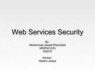 Web Services SecurityWeb Services Security
By:By:
Muhammad Jawaid ShamshadMuhammad Jawaid Shamshad
MS/PhD (CS)MS/PhD (CS)
052210052210
Advisor:Advisor:
Naeem JanjuaNaeem Janjua
 