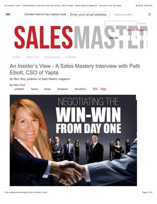 8/23/16, 10:05 AMAn Insider’s View - A Sales Mastery Interview with Patti Elliott, CSO of Yapta - Sales Mastery Magazine - Connect to Be Your Best
Page 1 of 5http://salesmasterymag.com/an-insider’s-view/
Search
Get the Magazine
Join Us: facebook
HOME ABOUT US RESOURCES SUPPORT
An Insider’s View - A Sales Mastery Interview with Patti
Elliott, CSO of Yapta
By Mary Poul, publisher of Sales Mastery magazine
by Mary Poul
RSS PrintLinkedIn Tweet Email Facebook ShareThis
Connect here for top mastery tools. Enter your email address Subscribe Now
×
 