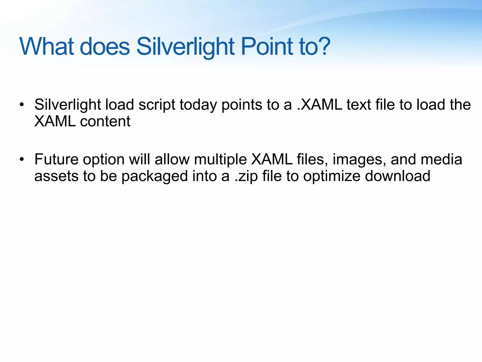 What does Silverlight Point to?
• Silverlight load script today points to a .XAML text file to load the
XAML content
• Future option will allow multiple XAML files, images, and media
assets to be packaged into a .zip file to optimize download
 