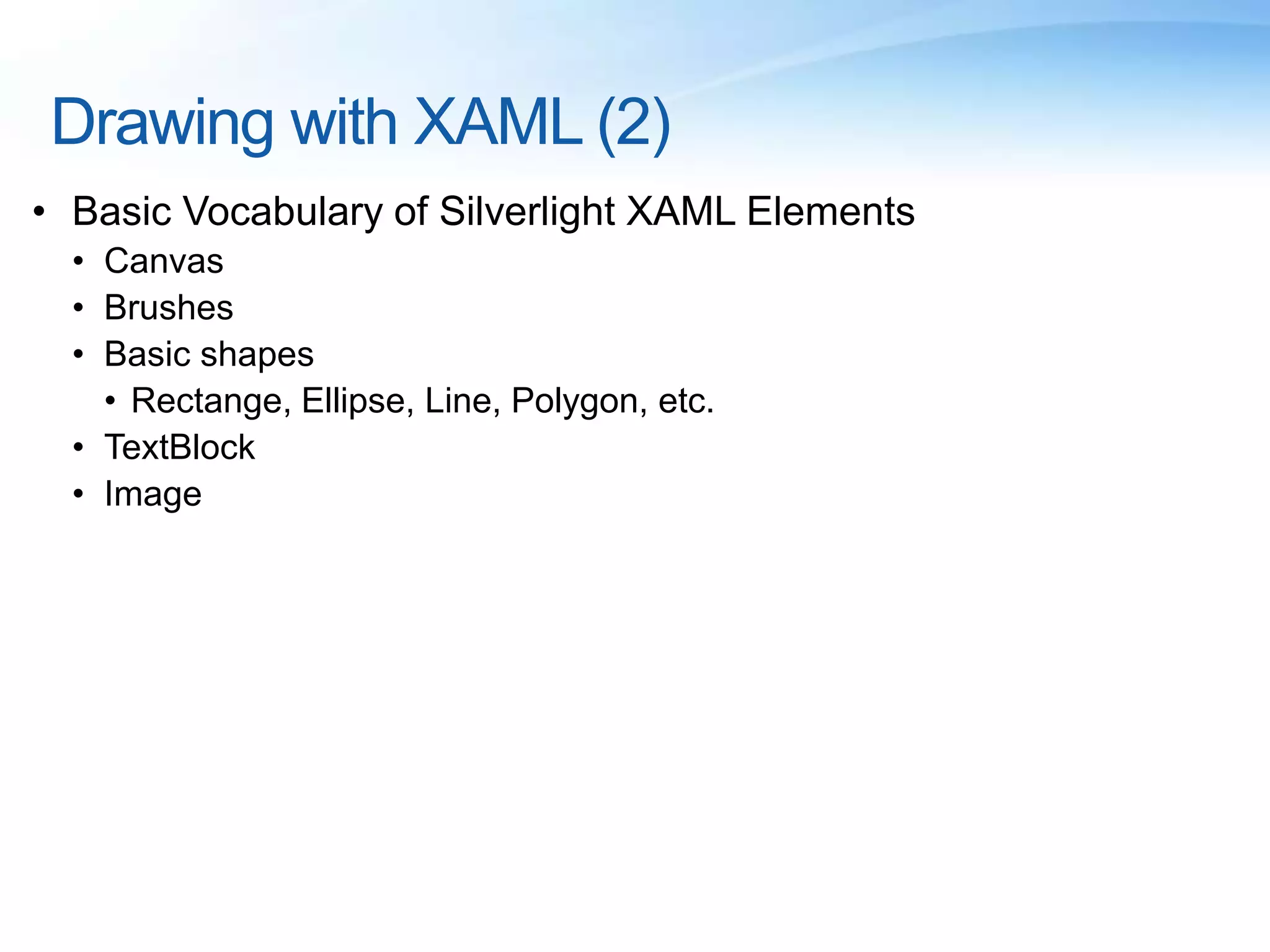 Drawing with XAML (2)
• Basic Vocabulary of Silverlight XAML Elements
• Canvas
• Brushes
• Basic shapes
• Rectange, Ellipse, Line, Polygon, etc.
• TextBlock
• Image
 