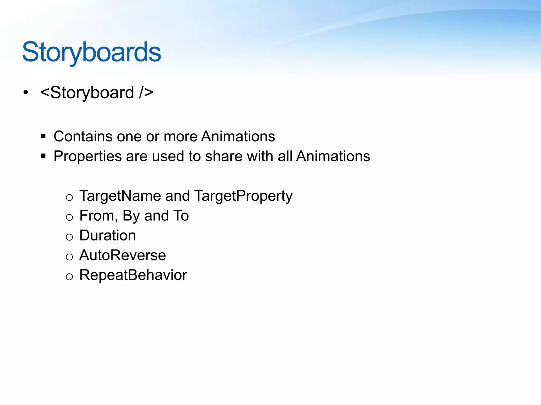 Storyboards
• <Storyboard />
 Contains one or more Animations
 Properties are used to share with all Animations
o TargetName and TargetProperty
o From, By and To
o Duration
o AutoReverse
o RepeatBehavior
 