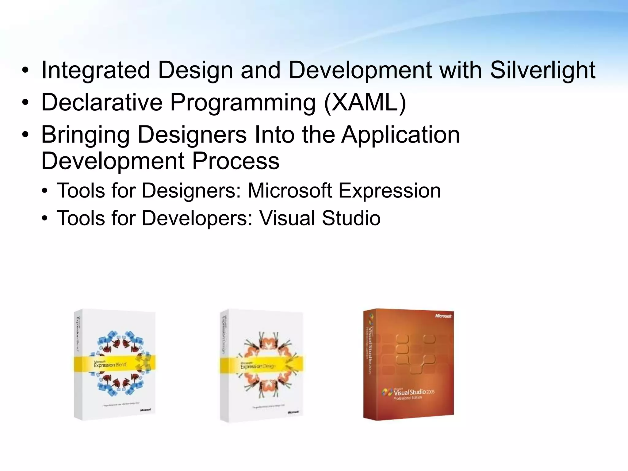 • Integrated Design and Development with Silverlight
• Declarative Programming (XAML)
• Bringing Designers Into the Application
Development Process
• Tools for Designers: Microsoft Expression
• Tools for Developers: Visual Studio
 