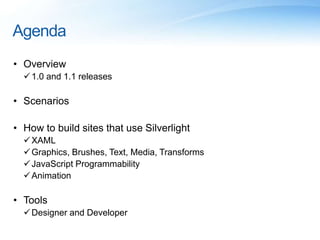 Agenda
• Overview
1.0 and 1.1 releases
• Scenarios
• How to build sites that use Silverlight
XAML
Graphics, Brushes, Text, Media, Transforms
JavaScript Programmability
Animation
• Tools
Designer and Developer
 