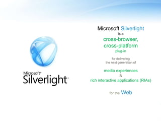 Microsoft Silverlight
is a
cross-browser,
cross-platform
plug-in
for delivering
the next generation of
media experiences
&
rich interactive applications (RIAs)
for the Web
 