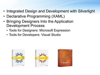 • Integrated Design and Development with Silverlight
• Declarative Programming (XAML)
• Bringing Designers Into the Application
Development Process
• Tools for Designers: Microsoft Expression
• Tools for Developers: Visual Studio
 