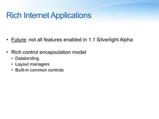 Rich Internet Applications
• Future: not all features enabled in 1.1 Silverlight Alpha
• Rich control encapsulation model
• Databinding
• Layout managers
• Built-in common controls
 