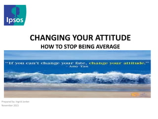 CHANGING YOUR ATTITUDE
HOW TO STOP BEING AVERAGE
Prepared by: Ingrid Jonker
November 2015
 