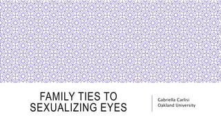 FAMILY TIES TO
SEXUALIZING EYES
Gabriella Carlisi
Oakland University
 