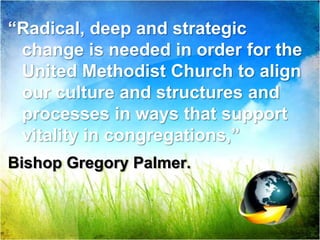 “Radical, deep and strategic change is needed in order for the United Methodist Church to align our culture and structures and processes in ways that support vitality in congregations,” Bishop Gregory Palmer.