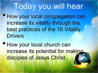 Today you will hearHow your local congregation can increase its vitality through the best practices of the 16 Vitality DriversHow your local church can increase its potential for making disciples of Jesus Christ.