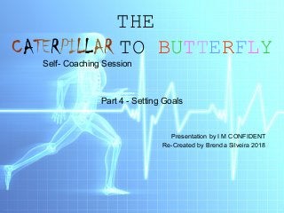 THE
CATERPILLAR TO BUTTERFLY
Self- Coaching Session
Part 4 - Setting Goals
Presentation by I M CONFIDENT
Re-Created by Brenda Silveira 2018
 