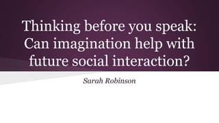 Thinking before you speak:
Can imagination help with
future social interaction?
Sarah Robinson
 