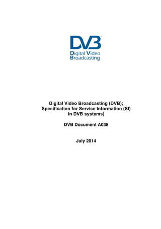!
!
!
!
!
!
!
!
!
!
!
!
!
!
!
Digital Video Broadcasting (DVB);
Specification for Service Information (SI)
in DVB systems)
DVB Document A038
July 2014
 