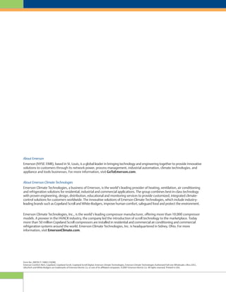 About Emerson
Emerson (NYSE: EMR), based in St. Louis, is a global leader in bringing technology and engineering together to provide innovative
solutions to customers through its network power, process management, industrial automation, climate technologies, and
appliance and tools businesses. For more information, visit GoToEmerson.com.
About Emerson Climate Technologies
Emerson Climate Technologies, a business of Emerson, is the world’s leading provider of heating, ventilation, air conditioning
and refrigeration solutions for residential, industrial and commercial applications. The group combines best-in-class technology
with proven engineering, design, distribution, educational and monitoring services to provide customized, integrated climate-
control solutions for customers worldwide. The innovative solutions of Emerson Climate Technologies, which include industry-
leading brands such as Copeland Scroll and White-Rodgers, improve human comfort, safeguard food and protect the environment.
Emerson Climate Technologies, Inc., is the world’s leading compressor manufacturer, offering more than 10,000 compressor
models. A pioneer in the HVACR industry, the company led the introduction of scroll technology to the marketplace. Today
more than 50 million Copeland Scroll compressors are installed in residential and commercial air conditioning and commercial
refrigeration systems around the world. Emerson Climate Technologies, Inc. is headquartered in Sidney, Ohio. For more
information, visit EmersonClimate.com.
Form No. 2007ECT-136R3 (10/08)
Emerson Comfort Alert, Copeland, Copeland Scroll, Copeland Scroll Digital, Emerson Climate Technologies, Emerson Climate Technologies Authorized Full-Line Wholesaler, Ultra 22CC,
UltraTech and White-Rodgers are trademarks of Emerson Electric Co. or one of its affiliated companies. ©2007 Emerson Electric Co. All rights reserved. Printed in USA.
 