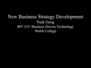 New Business Strategy Development
Nick Ozog
BIT 335: Business Driven Technology
Walsh College
 