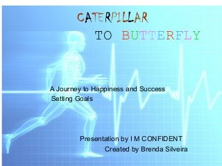 CATERPILLAR 
TO BUTTERFLY 
A Journey to Happiness and Success 
Setting Goals 
Presentation by I M CONFIDENT 
Created by Brenda Silveira 
 
