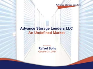 Presented By:
Rafael Solis
October 31, 2014
Advance Storage Lenders LLC
An Undefined Market
 