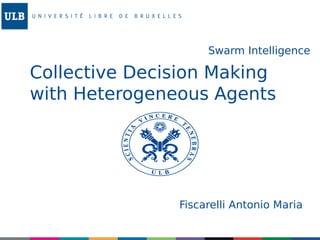 Collective Decision Making
with Heterogeneous Agents
Swarm Intelligence
Fiscarelli Antonio Maria
 